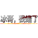 冰哥，我错了 (Ice brother ，I was wrong)