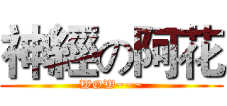 神經の阿花 (WOW~~~)