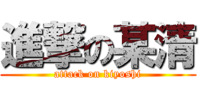 進撃の某清 (attack on kiyoshi)