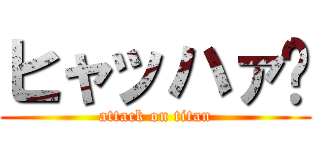 ヒャッハァ〜 (attack on titan)