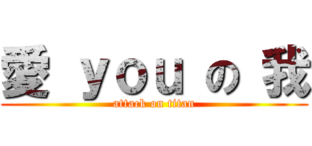 愛 ｙｏｕ の 我 (attack on titan)