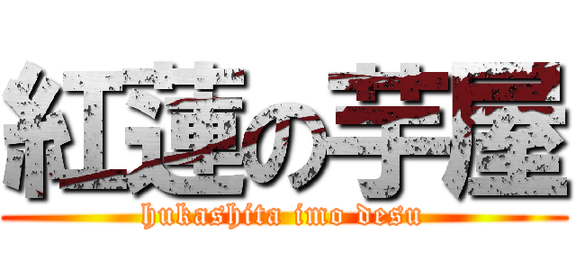 紅蓮の芋屋 (hukashita imo desu)