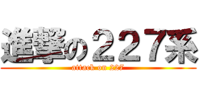 進撃の２２７系 (attack on 227)