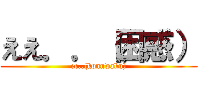 ええ．．（困惑） (ee..(konnwaku))