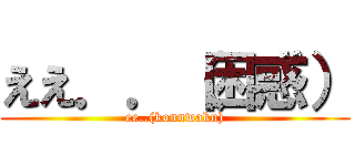 ええ．．（困惑） (ee..(konnwaku))