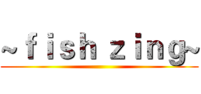 ~ｆｉｓｈ ｚｉｎｇ~ ()