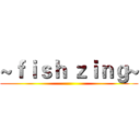 ~ｆｉｓｈ ｚｉｎｇ~ ()