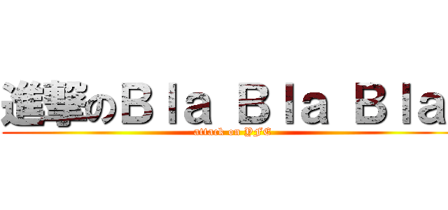 進撃のＢｌａ Ｂｌａ Ｂｌａ  (attack on YFE)