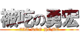 被吃の勇宏 (EAT DOG HOME)