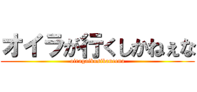 オイラが行くしかねぇな (oiragaikusikaneena)