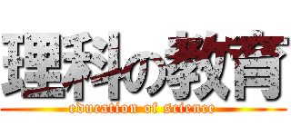 理科の教育 (education of science)