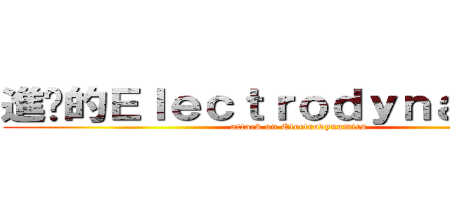 進擊的Ｅｌｅｃｔｒｏｄｙｎａｍｉｃｓ (attack on Electrodynamics)