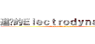 進擊的Ｅｌｅｃｔｒｏｄｙｎａｍｉｃｓ (attack on Electrodynamics)