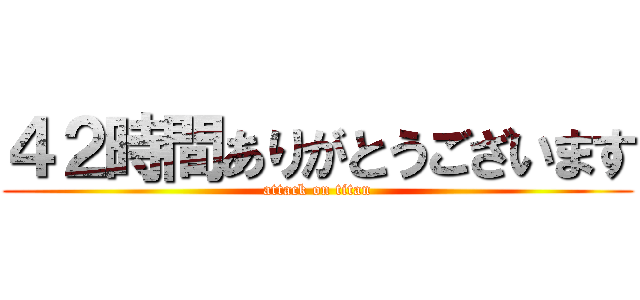 ４２時間ありがとうございます (attack on titan)