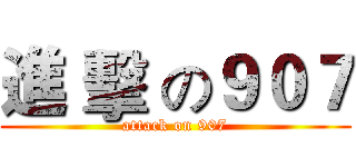 進 擊 の９０７ (attack on 907)