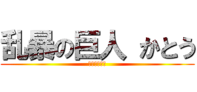 乱暴の巨人 かとう (かとうはるき)
