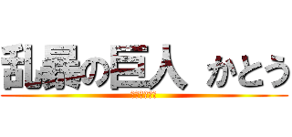 乱暴の巨人 かとう (かとうはるき)