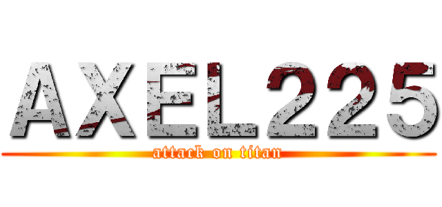 ＡＸＥＬ２２５ (attack on titan)