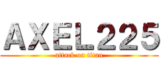 ＡＸＥＬ２２５ (attack on titan)