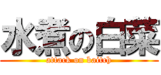 水煮の白菜 (attack on baitch)