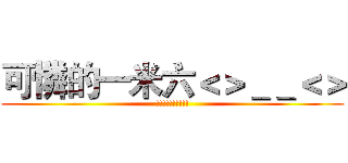 可憐的一米六＜＞＿＿＜＞ (!!!!!!!!!!)