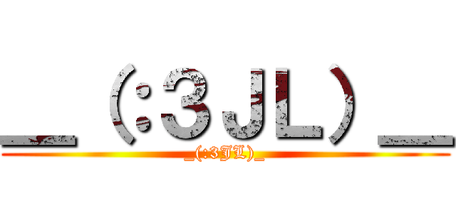 ＿（：３ＪＬ）＿ (_(:3JL)_)