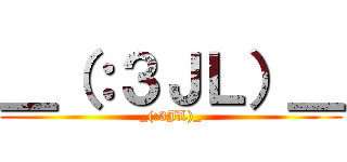 ＿（：３ＪＬ）＿ (_(:3JL)_)