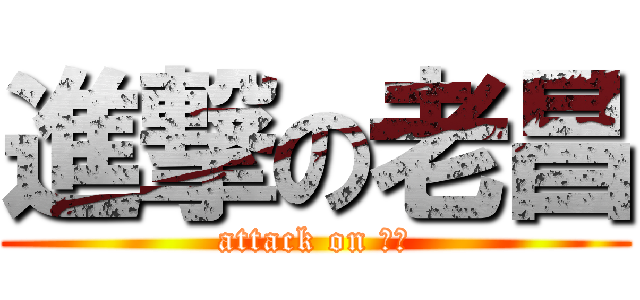 進撃の老昌 (attack on 帥哥)