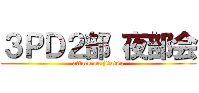 ３ＰＤ２部 夜部会 (attack on jitatsu)