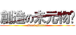 創造の未元物质 (Dark Matter)