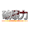 破壊力 (hakairyoku)