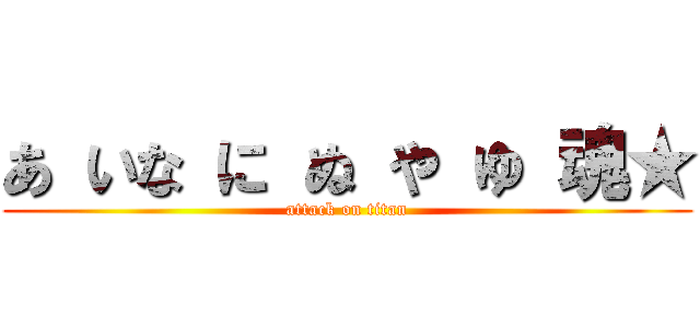 あ いな に ぬ や ゆ 魂★ (attack on titan)