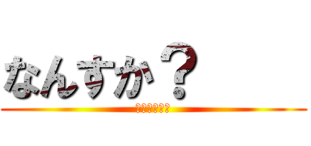 なんすか？     (わっはっはっ)