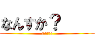 なんすか？     (わっはっはっ)