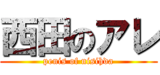 西田のアレ (penis of nisihda)