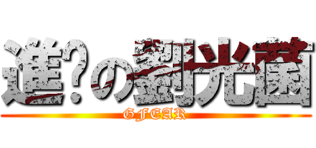 進擊の劉光菌 (GFEAR)