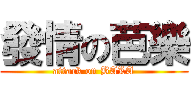 發情の芭樂 (attack on BALA)