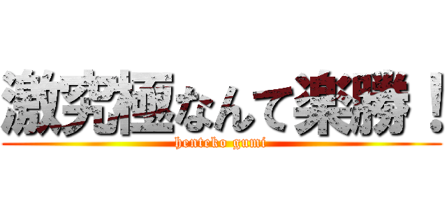 激究極なんて楽勝！ (henteko gumi)