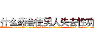 什么药会使男人失去性功能 (什么药会使男人失去性功能【电-186x2687x6963-Q278180069元-吉-药-业】我们做的是长期生意,靠的是老客户长期支持 http://sngk.net/m1p2Hh
)