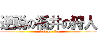 逆説の福井の狩人 (attack on titan)