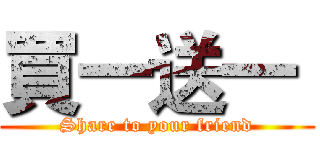 買一送一  (Share to your friend)