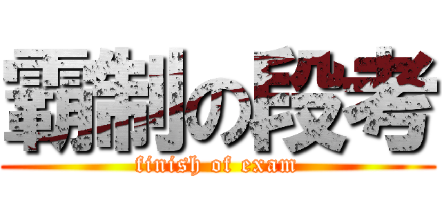 霸制の段考 (finish of exam)