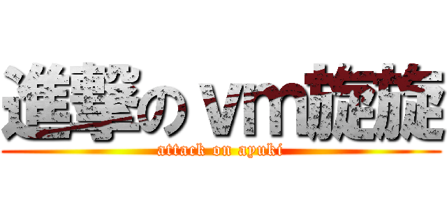 進撃のｖｍ旋旋 (attack on ayuki)