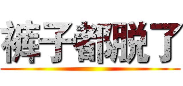 裤子都脱了 ()
