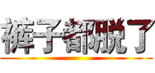 裤子都脱了 ()