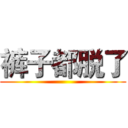 裤子都脱了 ()