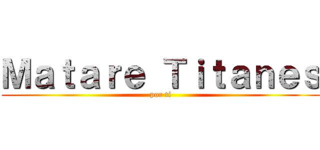 Ｍａｔａｒｅ Ｔｉｔａｎｅｓ (por ti)