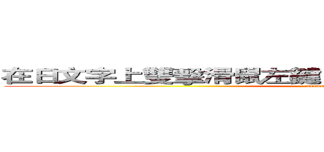在日文字上雙擊滑鼠左鍵，就可以輸入你想要的文字 (attack on titan)