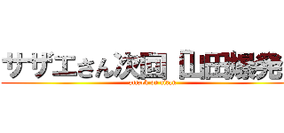 サザエさん次回「山田爆発」 (attack on titan)