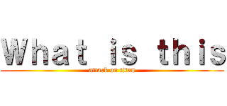 Ｗｈａｔ ｉｓ ｔｈｉｓ (attack on titan)